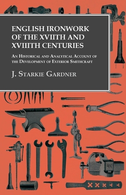 English Ironwork of the XVIIth and XVIIIth Centuries - An Historical and Analytical Account of the Development of Exterior Smithcraft - Gardner, J Starkie