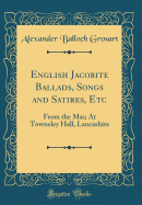 English Jacobite Ballads, Songs and Satires, Etc: From the Mss; At Towneley Hall, Lancashire (Classic Reprint)