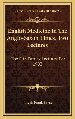 English Medicine in the Anglo-Saxon Times, Two Lectures: The Fitz-Patrick Lectures for 1903 - Payne, Joseph Frank