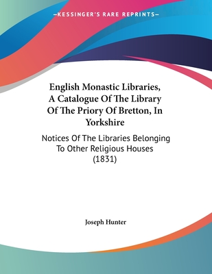 English Monastic Libraries, a Catalogue of the Library of the Priory of Bretton, in Yorkshire: Notices of the Libraries Belonging to Other Religious Houses (1831) - Hunter, Joseph