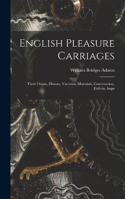 English Pleasure Carriages: Their Origin, History, Varieties, Materials, Construction, Defects, Impr - Adams, William Bridges