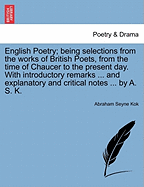 English Poetry; Being Selections from the Works of British Poets, from the Time of Chaucer to the Present Day. with Introductory Remarks ... and Explanatory and Critical Notes ... by A. S. K.