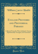 English Proverbs and Proverbial Phrases: Collected from the Most Authentic Sources, Alphabetically Arranged, and Annotated (Classic Reprint)