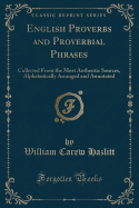 English Proverbs and Proverbial Phrases: Collected from the Most Authentic Sources, Alphabetically Arranged and Annotated (Classic Reprint)