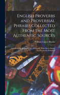 English Proverbs and Proverbial Phrases Collected From the Most Authentic Sources: Alphabetically Arranged and Annotated, With Much Matter Not Previously Published