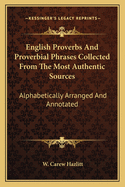 English Proverbs And Proverbial Phrases Collected From The Most Authentic Sources: Alphabetically Arranged And Annotated