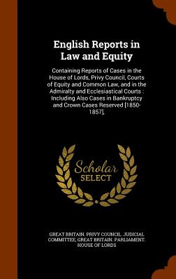 English Reports in Law and Equity: Containing Reports of Cases in the House of Lords, Privy Council, Courts of Equity and Common Law, and in the Admiralty and Ecclesiastical Courts: Including Also Cases in Bankruptcy and Crown Cases Reserved [1850-1857], - Great Britain Privy Council Judicial C (Creator), and Great Britain Parliament House of Lord (Creator)