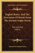 English Roots, and the Derivation of Words from the Ancient Anglo-Saxon: Two Lectures Enlarged, with a Supplement