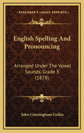 English Spelling and Pronouncing: Arranged Under the Vowel Sounds, Grade 3 (1878)