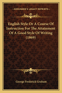 English Style Or A Course Of Instruction For The Attainment Of A Good Style Of Writing (1869)