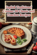 English Traditional Cuisine: 90 Classic and Timeless Recipes