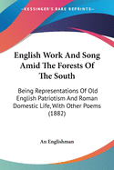 English Work And Song Amid The Forests Of The South: Being Representations Of Old English Patriotism And Roman Domestic Life, With Other Poems (1882)