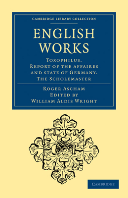 English Works: Toxophilus. Report of the Affaires and State of Germany. The Scholemaster - Ascham, Roger, and Wright, William Aldis (Editor)