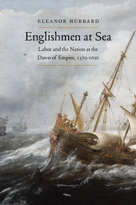 Englishmen at Sea: Labor and the Nation at the Dawn of Empire, 1570-1630 - Hubbard, Eleanor
