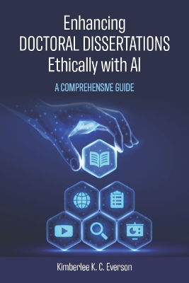 Enhancing Doctoral Dissertations Ethically with AI: A Comprehensive Guide - Everson, Kimberlee K C