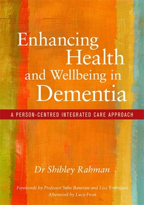 Enhancing Health and Wellbeing in Dementia: A Person-Centred Integrated Care Approach - Rahman, Shibley, and Banerjee, Sube (Foreword by), and Rodrigues, Lisa (Foreword by)