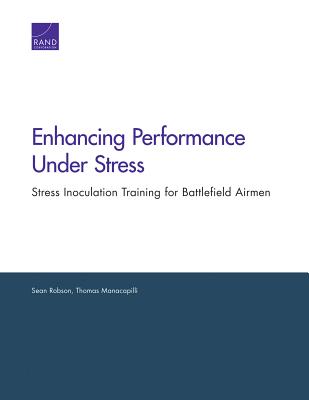Enhancing Performance Under Stress: Stress Inoculation Training for Battlefield Airmen - Robson, Sean, and Manacapilli, Thomas