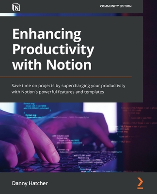Enhancing Productivity with Notion: Save time on projects by supercharging your productivity with Notion's powerful features and templates - Hatcher, Danny