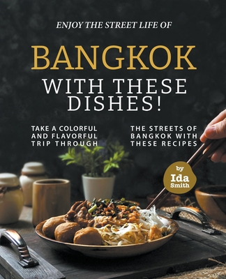 Enjoy the Street Life of Bangkok with these Dishes!: Take a Colorful and Flavorful Trip through the Streets of Bangkok with these Recipes - Smith, Ida