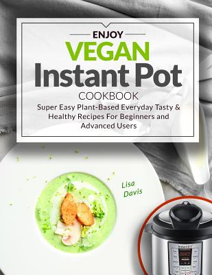 Enjoy Vegan Instant Pot Cookbook: Super Easy Plant-Based Everyday Tasty & Healthy Recipes for Beginners and Advanced Users - Davis, Lisa