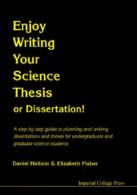 Enjoy Writing Your Science Thesis or Dissertation!: A Step by Step Guide to Planning and Writing Dissertations and Theses for Undergraduate and Graduate Science Students - Fisher, Elizabeth M, and Holtom, Daniel R M