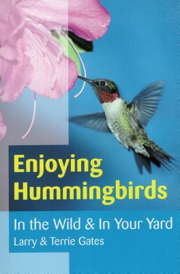 Enjoying Hummingbirds: In the Wild and in Your Yard - Gates, Larry, and Gates, Terrie