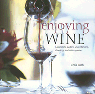 Enjoying Wine: A Complete Guide to Understanding, Choosing, and Drinking Wine - Losh, Chris