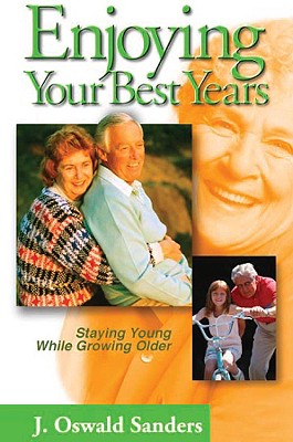 Enjoying Your Best Years: Staying Young While Growing Older - Sanders, J Oswald, and Sanders, Oswald
