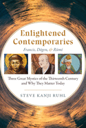 Enlightened Contemporaries: Francis, Dogen, and Rumi: Three Great Mystics of the Thirteenth Century and Why They Matter Today