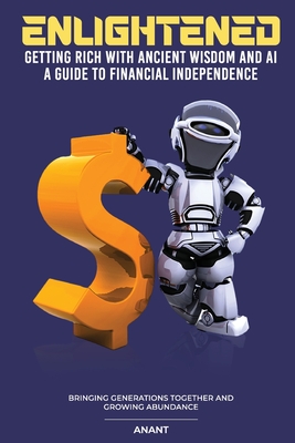 Enlightened Getting Rich With Ancient Wisdom And AI, A Guide To Financial Independence: Bringing Generations Together And Growing Abundance - Anant