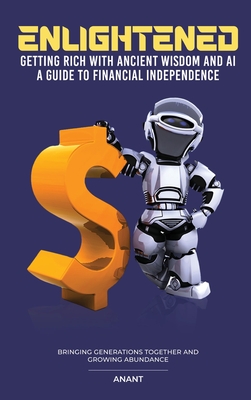 Enlightened Getting Rich With Ancient Wisdom And AI, A Guide To Financial Independence: Bringing Generations Together And Growing Abundance - Anant