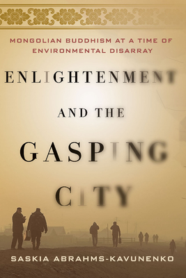Enlightenment and the Gasping City: Mongolian Buddhism at a Time of Environmental Disarray - Abrahms-Kavunenko, Saskia