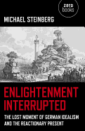 Enlightenment Interrupted - The Lost Moment of German Idealism and the Reactionary Present