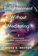Enlightenment Without Meditating: 7 Adventures in High Consciousness