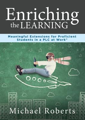 Enriching the Learning: Meaningful Extensions for Proficient Students in a Plcenriching the Learning: Meaningful Extensions for Proficient Students in a PLC at Work(r)(Create Extended Learning Opportunities for Student Engagement and Enrichment) - Roberts, Michael