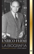 Enrico Fermi: La biografa del padre de la era nuclear, la fsica y su dedicacin al Proyecto Manhattan
