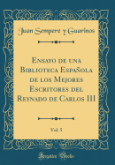 Ensayo de Una Biblioteca Espaola de Los Mejores Escritores del Reynado de Carlos III, Vol. 5 (Classic Reprint)