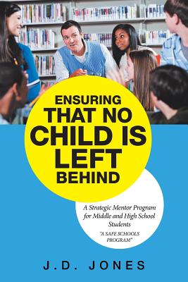 Ensuring That No Child Is Left Behind: A Strategic Mentor Program for Middle and High School Students - Jones, J D