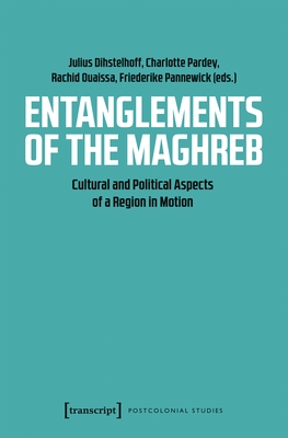 Entanglements of the Maghreb: Cultural and Political Aspects of a Region in Motion - Pardey, Charlotte (Editor), and Pannewick, Friederike (Editor), and Dihstelhoff, Julius (Editor)