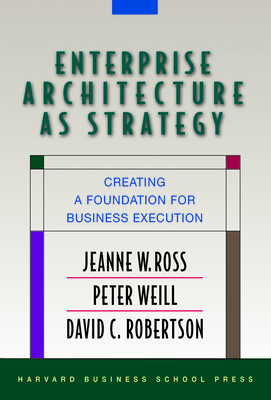 Enterprise Architecture as Strategy: Creating a Foundation for Business Execution - Ross, Jeanne W, and Weill, Peter, and Robertson, David