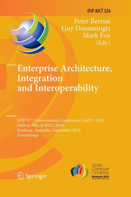 Enterprise Architecture, Integration and Interoperability: Ifip Tc 5 International Conference, Eai2n 2010, Held as Part of Wcc 2010, Brisbane, Australia, September 20-23, 2010, Proceedings - Bernus, Peter (Editor), and Doumeingts, Guy (Editor), and Fox, Mark (Editor)