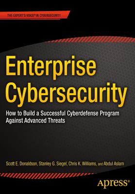 Enterprise Cybersecurity: How to Build a Successful Cyberdefense Program Against Advanced Threats - Donaldson, Scott, and Siegel, Stanley, and Williams, Chris K.