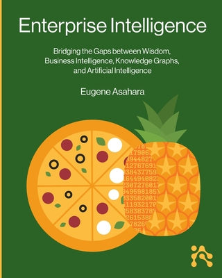 Enterprise Intelligence: Bridging the Gaps between Wisdom, Business Intelligence, Knowledge Graphs, and Artificial Intelligence - Asahara, Eugene