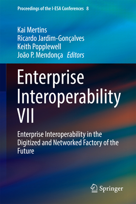 Enterprise Interoperability VII: Enterprise Interoperability in the Digitized and Networked Factory of the Future - Mertins, Kai (Editor), and Jardim-Gonalves, Ricardo (Editor), and Popplewell, Keith (Editor)