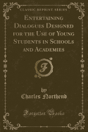 Entertaining Dialogues Designed for the Use of Young Students in Schools and Academies (Classic Reprint)