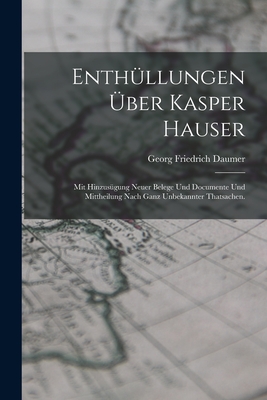 Enthllungen ber Kasper Hauser: Mit Hinzusgung neuer Belege und Documente und Mittheilung nach ganz unbekannter Thatsachen. - Daumer, Georg Friedrich