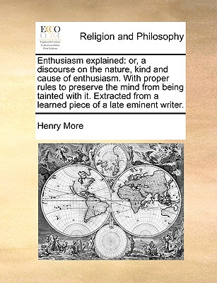 Enthusiasm Explained: Or, a Discourse on the Nature, Kind and Cause of Enthusiasm. with Proper Rules to Preserve the Mind from Being Tainted with It. Extracted from a Learned Piece of a Late Eminent Writer. - More, Henry