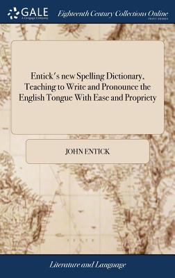 Entick's new Spelling Dictionary, Teaching to Write and Pronounce the English Tongue With Ease and Propriety: A Newedition, Revised, Corrected, and Enlarged Throughout. Being a Collection of Near Forty Thousand Words - Entick, John