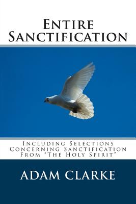 Entire Sanctification: Including Selections Concerning Sanctification From "The Holy Spirit" - Clarke, Adam