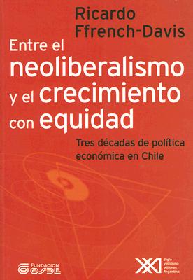 Entre El Neoliberalismo y El Crecimiento Con Equidad: Tres Decadas de Politica Economica En Chile - Ffrench-Davis, Ricardo